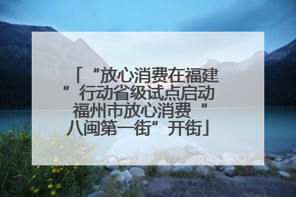 “放心消费在福建”行动省级试点启动 福州市放心消费“八闽第一街”开街