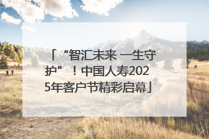 “智汇未来 一生守护”！中国人寿2025年客户节精彩启幕