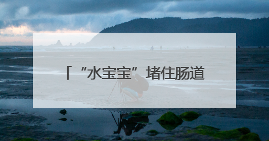 “水宝宝”堵住肠道 女婴反复呕吐 武汉医生帮患儿无创脱险
