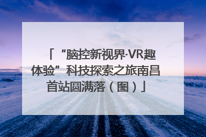 “脑控新视界·VR趣体验”科技探索之旅南昌首站圆满落（图）
