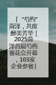 “芍约”菏泽，共度醉美芳华｜2025菏泽首届芍药赛花会开幕，103家企业参赛
