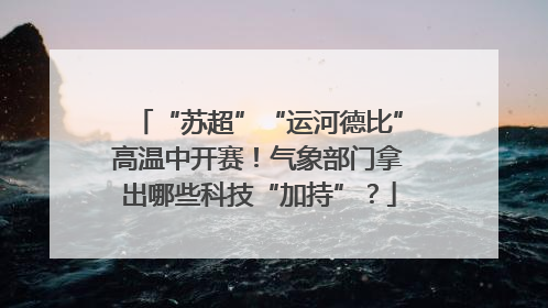 “苏超”“运河德比”高温中开赛！气象部门拿出哪些科技“加持”？
