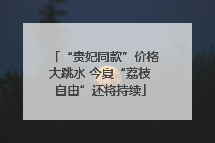 “贵妃同款”价格大跳水 今夏“荔枝自由”还将持续