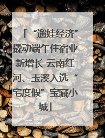 “遛娃经济”撬动端午住宿业新增长 云南红河、玉溪入选“宅度假”宝藏小城