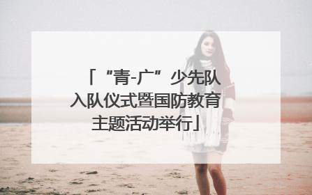 “青-广”少先队入队仪式暨国防教育主题活动举行