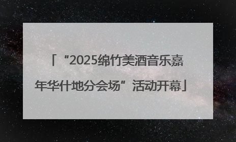 “2025绵竹美酒音乐嘉年华什地分会场”活动开幕