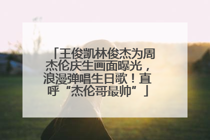 王俊凯林俊杰为周杰伦庆生画面曝光，浪漫弹唱生日歌！直呼“杰伦哥最帅”