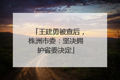 王建勇被查后，株洲市委：坚决拥护省委决定