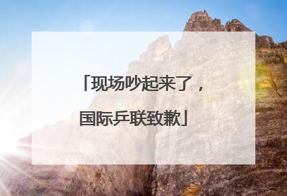 现场吵起来了，国际乒联致歉