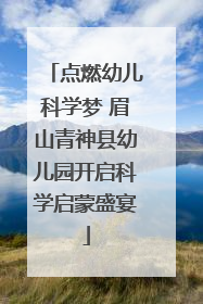 点燃幼儿科学梦 眉山青神县幼儿园开启科学启蒙盛宴