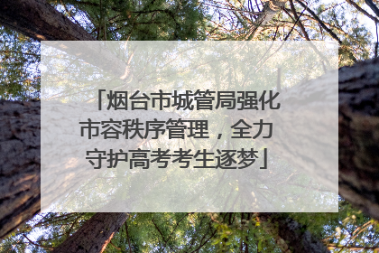 烟台市城管局强化市容秩序管理，全力守护高考考生逐梦