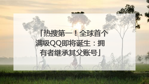 热搜第一！全球首个满级QQ即将诞生：拥有者继承其父账号