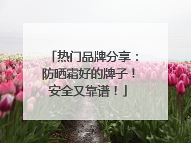 热门品牌分享：防晒霜好的牌子！安全又靠谱！