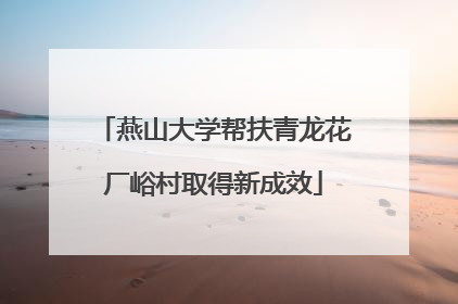 燕山大学帮扶青龙花厂峪村取得新成效