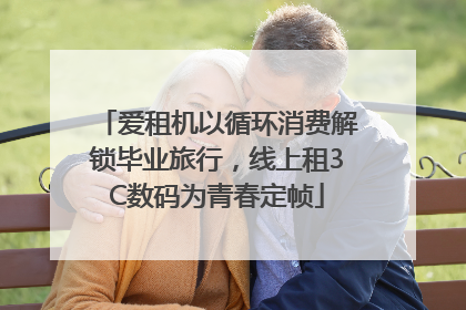 爱租机以循环消费解锁毕业旅行，线上租3C数码为青春定帧