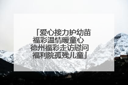 爱心接力护幼苗福彩温情暖童心 德州福彩走访慰问福利院孤残儿童