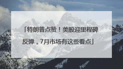 特朗普点赞！美股迎里程碑反弹，7月市场有这些看点