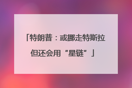 特朗普：或挪走特斯拉 但还会用“星链”
