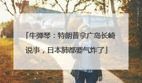 牛弹琴：特朗普拿广岛长崎说事，日本肺都要气炸了