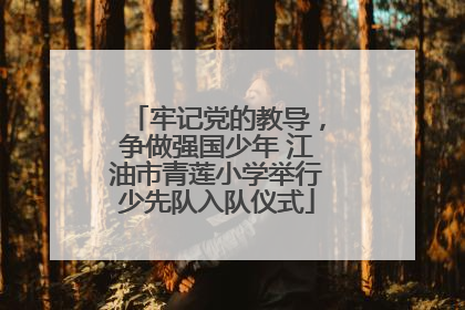 牢记党的教导，争做强国少年 江油市青莲小学举行少先队入队仪式