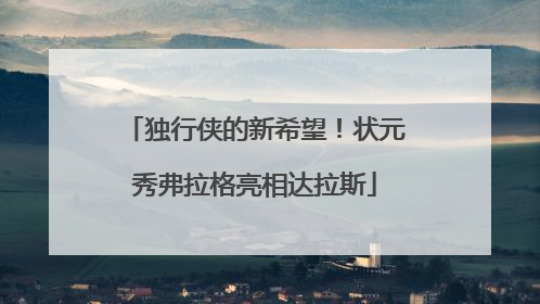 独行侠的新希望！状元秀弗拉格亮相达拉斯