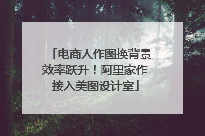 电商人作图换背景效率跃升！阿里家作接入美图设计室