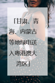 甘肃、青海、内蒙古等地绿电送入粤港澳大湾区