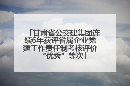 甘肃省公交建集团连续6年获评省属企业党建工作责任制考核评价“优秀”等次