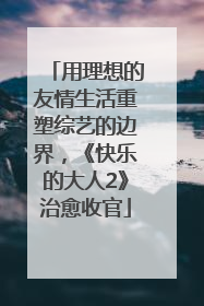 用理想的友情生活重塑综艺的边界，《快乐的大人2》治愈收官