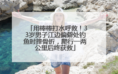 用棒棒打水呼救！33岁男子江边偏僻处钓鱼时摔骨折，爬行一两公里后终获救