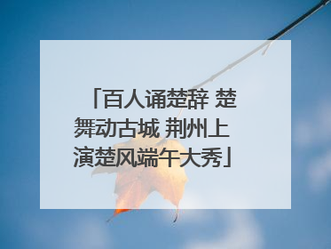 百人诵楚辞 楚舞动古城 荆州上演楚风端午大秀