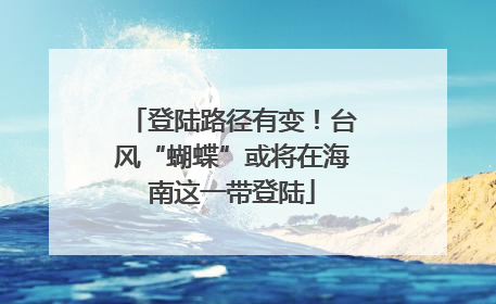 登陆路径有变！台风“蝴蝶”或将在海南这一带登陆