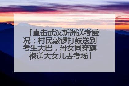 直击武汉新洲送考盛况：村民敲锣打鼓送别考生大巴，母女同穿旗袍送大女儿去考场