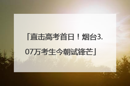 直击高考首日！烟台3.07万考生今朝试锋芒