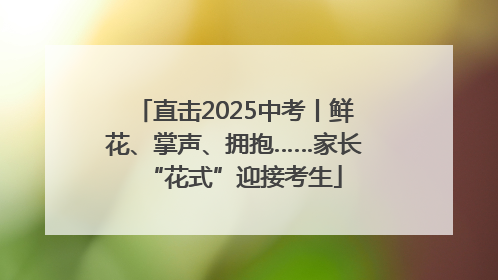 直击2025中考丨鲜花、掌声、拥抱……家长“花式”迎接考生
