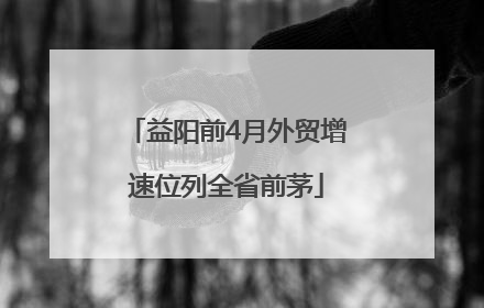 益阳前4月外贸增速位列全省前茅