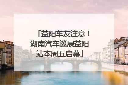 益阳车友注意！湖南汽车巡展益阳站本周五启幕