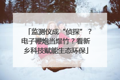 监测仪成“侦探”？电子鞭炮当爆竹？看新乡科技赋能生态环保