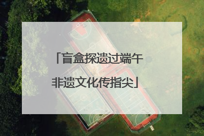 盲盒探遗过端午 非遗文化传指尖