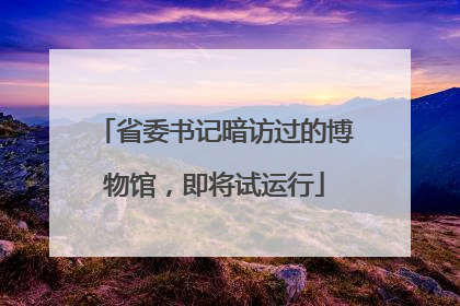 省委书记暗访过的博物馆，即将试运行