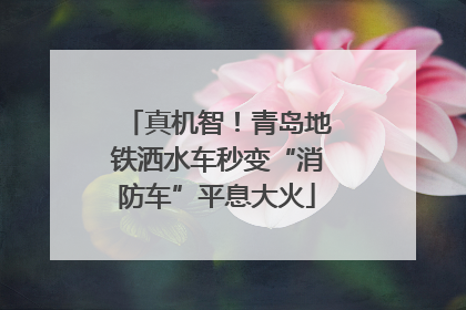 真机智！青岛地铁洒水车秒变“消防车”平息大火