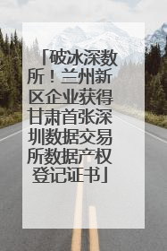 破冰深数所！兰州新区企业获得甘肃首张深圳数据交易所数据产权登记证书