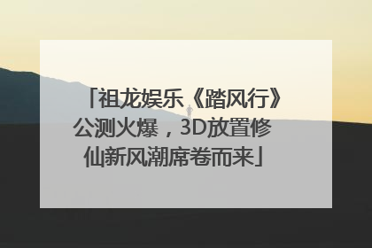 祖龙娱乐《踏风行》公测火爆，3D放置修仙新风潮席卷而来