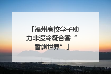 福州高校学子助力非遗冷凝合香“香飘世界”