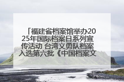 福建省档案馆举办2025年国际档案日系列宣传活动 台湾义勇队档案入选第六批《中国档案文献遗产名录》