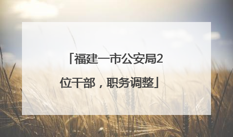 福建一市公安局2位干部，职务调整