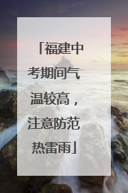 福建中考期间气温较高，注意防范热雷雨
