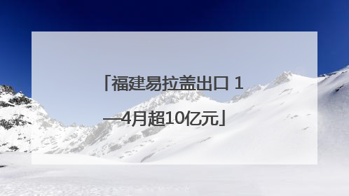 福建易拉盖出口 1—4月超10亿元