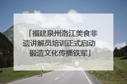 福建泉州洛江美食非遗讲解员培训正式启动 锻造文化传播铁军
