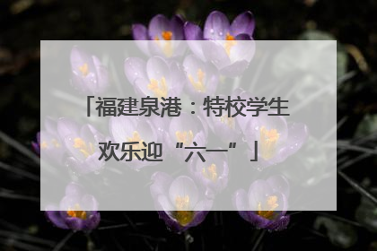 福建泉港：特校学生 欢乐迎“六一”